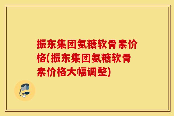 振东集团氨糖软骨素价格(振东集团氨糖软骨素价格大幅调整) 振东集团氨糖软骨素价格(振东集团氨糖软骨素价格大幅调整)