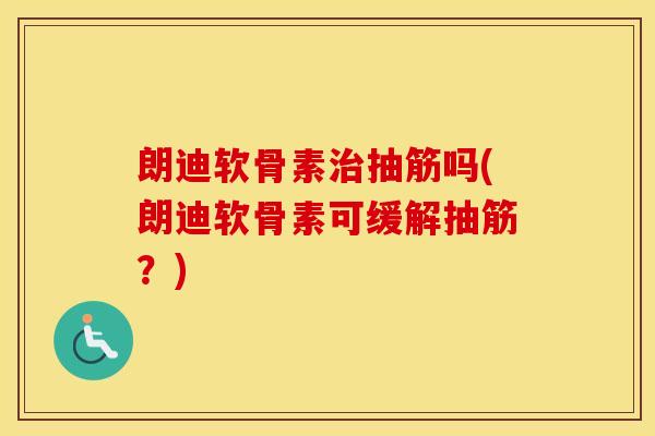 朗迪软骨素抽筋吗(朗迪软骨素可缓解抽筋?) 朗迪软骨素抽筋吗(朗迪软骨素可缓解抽筋?)