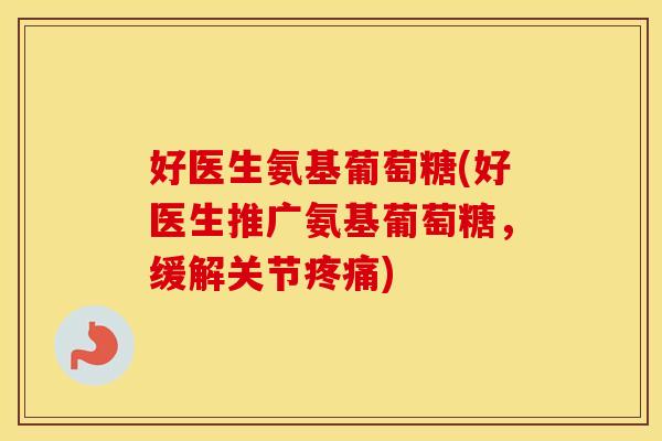 好医生氨基葡萄糖(好医生推广氨基葡萄糖,缓解关节) 好医生氨基葡萄糖(好医生推广氨基葡萄糖,缓解关节)