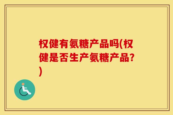 权健有氨糖产品吗(权健是否生产氨糖产品?) 权健有氨糖产品吗(权健是否生产氨糖产品?)