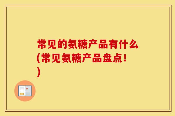 常见的氨糖产品有什么(常见氨糖产品盘点!) 常见的氨糖产品有什么(常见氨糖产品盘点!)