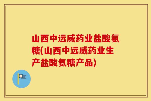 山西中远威药业盐酸氨糖(山西中远威药业生产盐酸氨糖产品) 山西中远威药业盐酸氨糖(山西中远威药业生产盐酸氨糖产品)