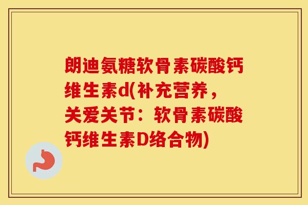 朗迪氨糖软骨素碳酸钙维生素d(补充营养,关爱关节:软骨素碳酸钙维生素D络合物) 朗迪氨糖软骨素碳酸钙维生素d(补充营养,关爱关节:软骨素碳酸钙维生素D络合物)