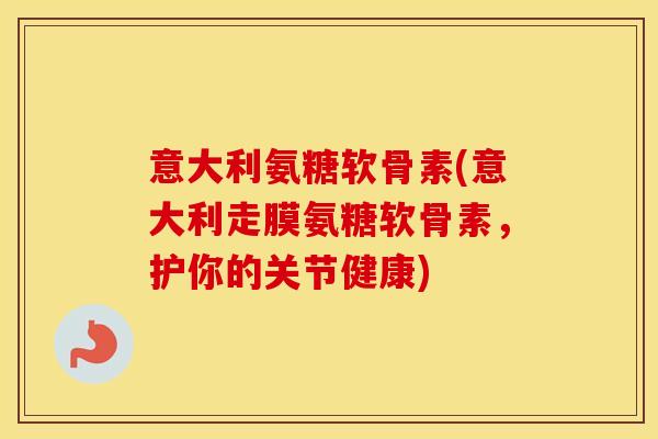 意大利氨糖软骨素(意大利走膜氨糖软骨素，护你的关节健康)