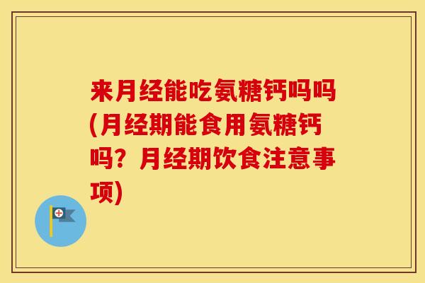 来能吃氨糖钙吗吗(期能食用氨糖钙吗?期饮食注意事项) 来能吃氨糖钙吗吗(期能食用氨糖钙吗?期饮食注意事项)