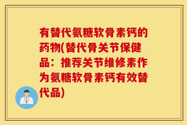 有替代氨糖软骨素钙的(替代骨关节保健品:推荐关节维修素作为氨糖软骨素钙有效替代品) 有替代氨糖软骨素钙的(替代骨关节保健品:推荐关节维修素作为氨糖软骨素钙有效替代品)