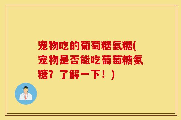 宠物吃的葡萄糖氨糖(宠物是否能吃葡萄糖氨糖?了解一下!) 宠物吃的葡萄糖氨糖(宠物是否能吃葡萄糖氨糖?了解一下!)