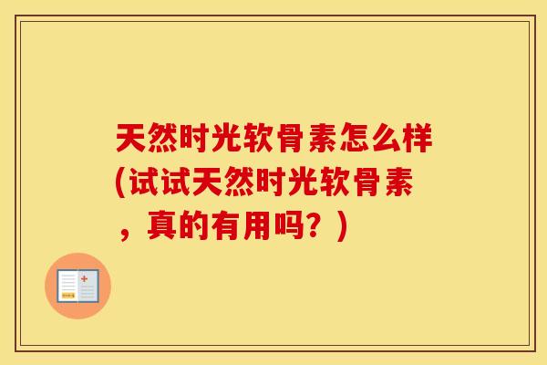 天然时光软骨素怎么样(试试天然时光软骨素，真的有用吗？)