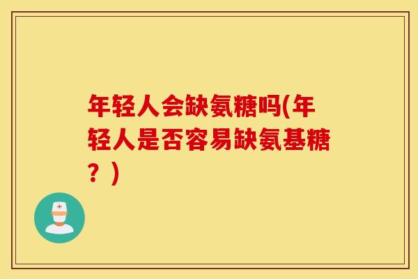 年轻人会缺氨糖吗(年轻人是否容易缺氨基糖?) 年轻人会缺氨糖吗(年轻人是否容易缺氨基糖?)