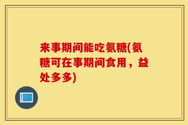 来事期间能吃氨糖(氨糖可在事期间食用,益处多多) 来事期间能吃氨糖(氨糖可在事期间食用,益处多多)