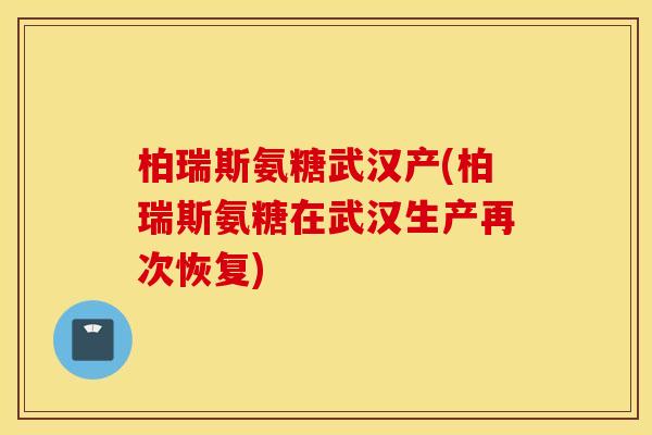 柏瑞斯氨糖武汉产(柏瑞斯氨糖在武汉生产再次恢复) 柏瑞斯氨糖武汉产(柏瑞斯氨糖在武汉生产再次恢复)