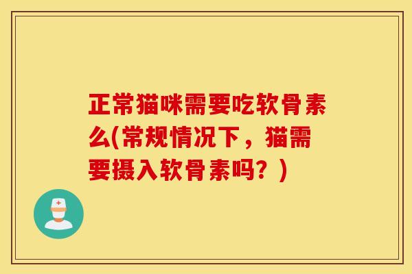 正常猫咪需要吃软骨素么(常规情况下,猫需要摄入软骨素吗?) 正常猫咪需要吃软骨素么(常规情况下,猫需要摄入软骨素吗?)