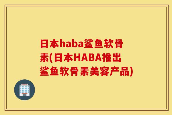日本haba鲨鱼软骨素(日本HABA推出鲨鱼软骨素美容产品) 日本haba鲨鱼软骨素(日本HABA推出鲨鱼软骨素美容产品)