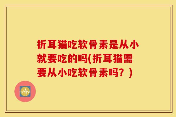 折耳猫吃软骨素是从小就要吃的吗(折耳猫需要从小吃软骨素吗?) 折耳猫吃软骨素是从小就要吃的吗(折耳猫需要从小吃软骨素吗?)