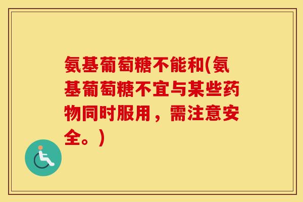 氨基葡萄糖不能和(氨基葡萄糖不宜与某些同时服用,需注意安全。) 氨基葡萄糖不能和(氨基葡萄糖不宜与某些同时服用,需注意安全。)