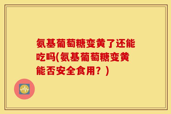 氨基葡萄糖变黄了还能吃吗(氨基葡萄糖变黄能否安全食用？)