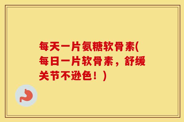 每天一片氨糖软骨素(每日一片软骨素，舒缓关节不逊色！)