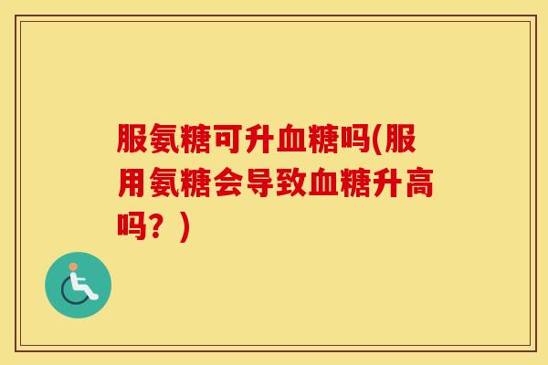 服氨糖可升吗(服用氨糖会导致升高吗?) 服氨糖可升吗(服用氨糖会导致升高吗?)