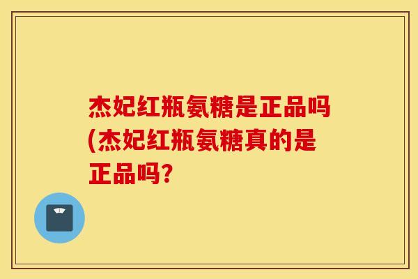 杰妃红瓶氨糖是正品吗(杰妃红瓶氨糖真的是正品吗? 杰妃红瓶氨糖是正品吗(杰妃红瓶氨糖真的是正品吗?