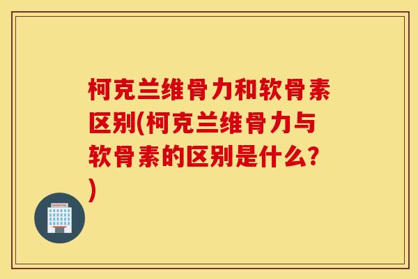 柯克兰维骨力和软骨素区别(柯克兰维骨力与软骨素的区别是什么？)