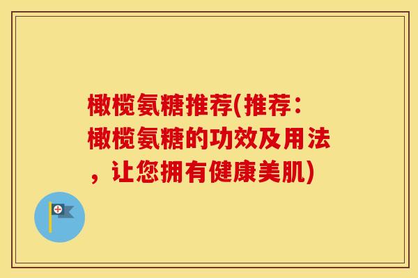 橄榄氨糖推荐(推荐:橄榄氨糖的功效及用法,让您拥有健康美肌) 橄榄氨糖推荐(推荐:橄榄氨糖的功效及用法,让您拥有健康美肌)