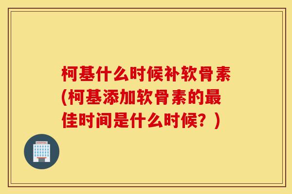 柯基什么时候补软骨素(柯基添加软骨素的佳时间是什么时候?) 柯基什么时候补软骨素(柯基添加软骨素的佳时间是什么时候?)