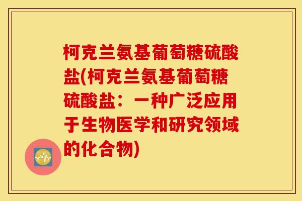 柯克兰氨基葡萄糖硫酸盐(柯克兰氨基葡萄糖硫酸盐:一种广泛应用于生物医学和研究领域的化合物) 柯克兰氨基葡萄糖硫酸盐(柯克兰氨基葡萄糖硫酸盐:一种广泛应用于生物医学和研究领域的化合物)
