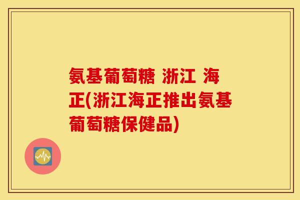 氨基葡萄糖 浙江 海正(浙江海正推出氨基葡萄糖保健品) 氨基葡萄糖 浙江 海正(浙江海正推出氨基葡萄糖保健品)