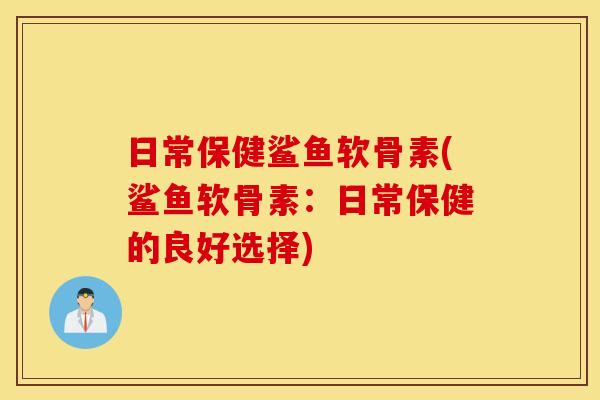 日常保健鲨鱼软骨素(鲨鱼软骨素:日常保健的良好选择) 日常保健鲨鱼软骨素(鲨鱼软骨素:日常保健的良好选择)