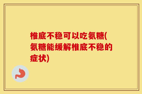椎底不稳可以吃氨糖(氨糖能缓解椎底不稳的症状)