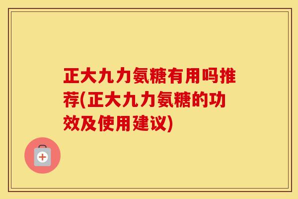 正大九力氨糖有用吗推荐(正大九力氨糖的功效及使用建议) 正大九力氨糖有用吗推荐(正大九力氨糖的功效及使用建议)