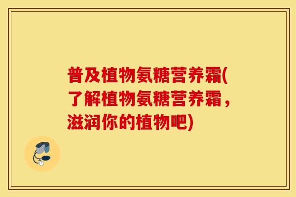 普及植物氨糖营养霜(了解植物氨糖营养霜,滋润你的植物吧) 普及植物氨糖营养霜(了解植物氨糖营养霜,滋润你的植物吧)