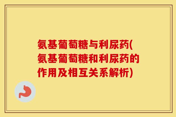 氨基葡萄糖与利尿药(氨基葡萄糖和利尿药的作用及相互关系解析)