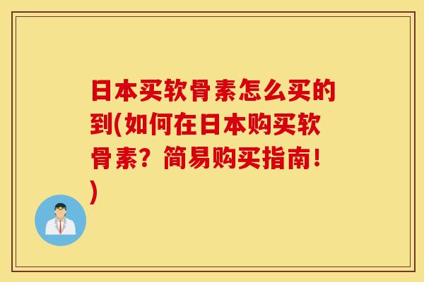 日本买软骨素怎么买的到(如何在日本购买软骨素?简易购买指南!) 日本买软骨素怎么买的到(如何在日本购买软骨素?简易购买指南!)