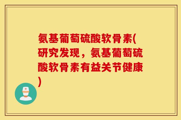 氨基葡萄硫酸软骨素(研究发现,氨基葡萄硫酸软骨素有益关节健康) 氨基葡萄硫酸软骨素(研究发现,氨基葡萄硫酸软骨素有益关节健康)