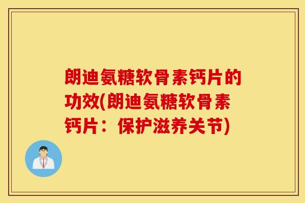朗迪氨糖软骨素钙片的功效(朗迪氨糖软骨素钙片：保护滋养关节)