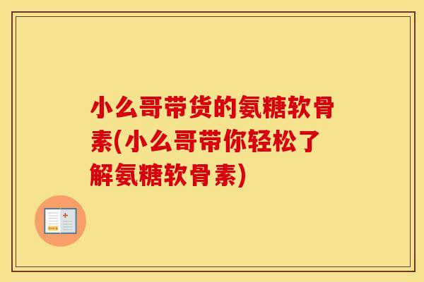 小么哥带货的氨糖软骨素(小么哥带你轻松了解氨糖软骨素) 小么哥带货的氨糖软骨素(小么哥带你轻松了解氨糖软骨素)