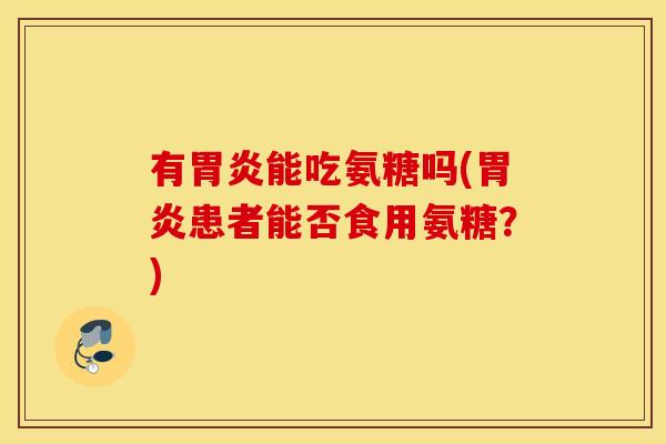 有能吃氨糖吗(患者能否食用氨糖?) 有能吃氨糖吗(患者能否食用氨糖?)