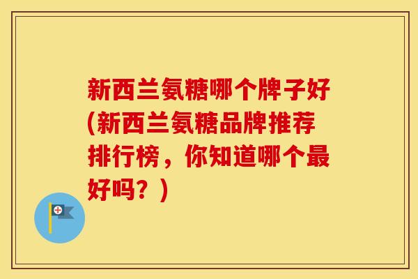 新西兰氨糖哪个牌子好(新西兰氨糖品牌推荐排行榜，你知道哪个好吗？)
