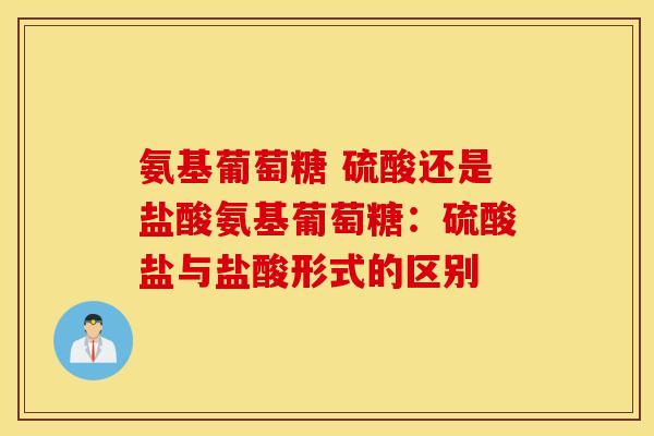 氨基葡萄糖 硫酸还是盐酸氨基葡萄糖：硫酸盐与盐酸形式的区别