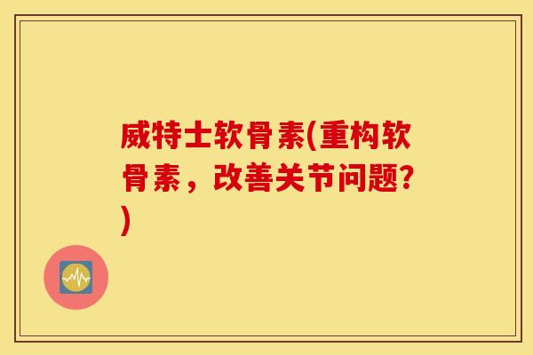 威特士软骨素(重构软骨素,改善关节问题?) 威特士软骨素(重构软骨素,改善关节问题?)