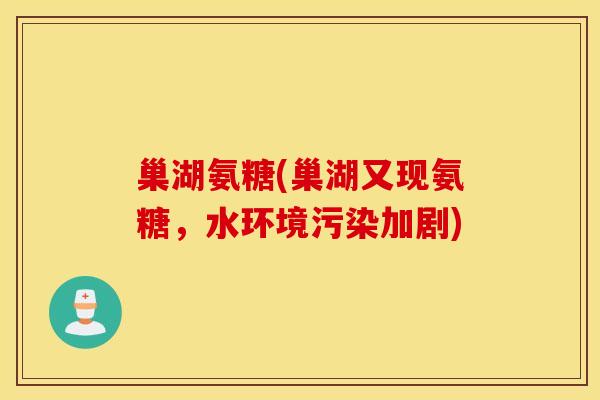 巢湖氨糖(巢湖又现氨糖,水环境污染加剧) 巢湖氨糖(巢湖又现氨糖,水环境污染加剧)