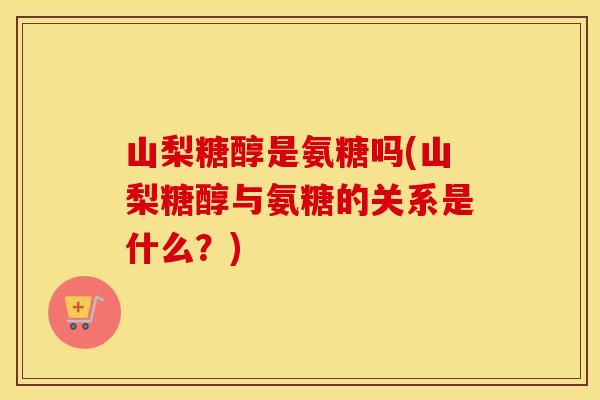 山梨糖醇是氨糖吗(山梨糖醇与氨糖的关系是什么？)