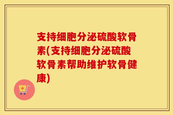 支持细胞分泌硫酸软骨素(支持细胞分泌硫酸软骨素帮助维护软骨健康) 支持细胞分泌硫酸软骨素(支持细胞分泌硫酸软骨素帮助维护软骨健康)