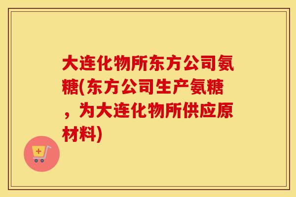 大连化物所东方公司氨糖(东方公司生产氨糖，为大连化物所供应原材料)