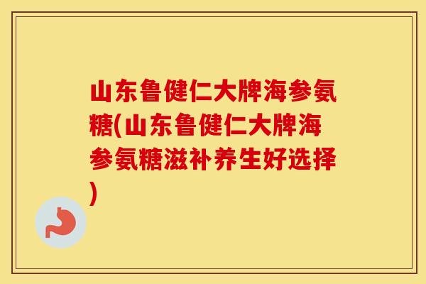 山东鲁健仁大牌海参氨糖(山东鲁健仁大牌海参氨糖滋补养生好选择) 山东鲁健仁大牌海参氨糖(山东鲁健仁大牌海参氨糖滋补养生好选择)