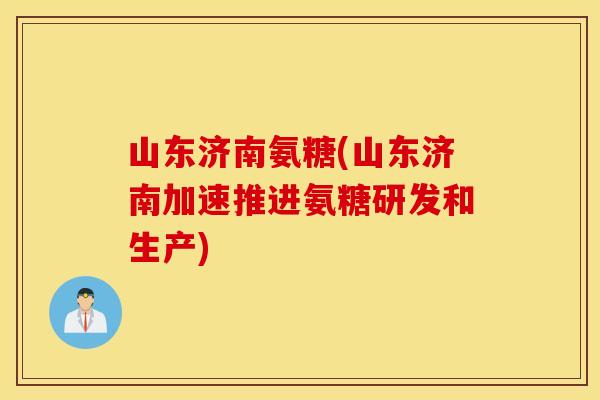 山东济南氨糖(山东济南加速推进氨糖研发和生产)