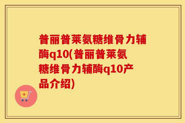 普丽普莱氨糖维骨力辅酶q10(普丽普莱氨糖维骨力辅酶q10产品介绍)
