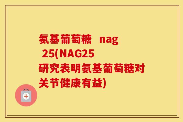 氨基葡萄糖 nag 25(NAG25 研究表明氨基葡萄糖对关节健康有益) 氨基葡萄糖 nag 25(NAG25 研究表明氨基葡萄糖对关节健康有益)