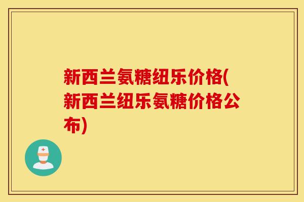 新西兰氨糖纽乐价格(新西兰纽乐氨糖价格公布)